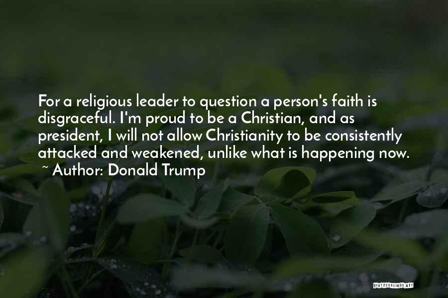 Donald Trump Quotes: For A Religious Leader To Question A Person's Faith Is Disgraceful. I'm Proud To Be A Christian, And As President,