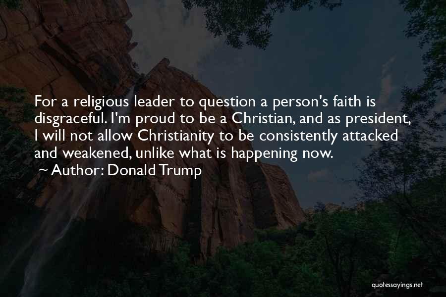 Donald Trump Quotes: For A Religious Leader To Question A Person's Faith Is Disgraceful. I'm Proud To Be A Christian, And As President,