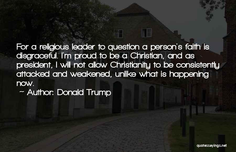 Donald Trump Quotes: For A Religious Leader To Question A Person's Faith Is Disgraceful. I'm Proud To Be A Christian, And As President,