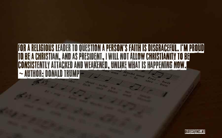 Donald Trump Quotes: For A Religious Leader To Question A Person's Faith Is Disgraceful. I'm Proud To Be A Christian, And As President,