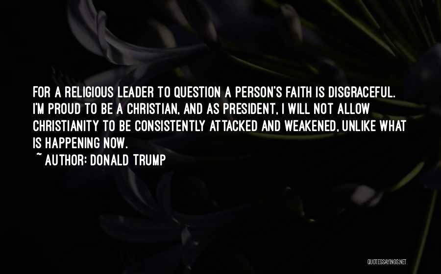 Donald Trump Quotes: For A Religious Leader To Question A Person's Faith Is Disgraceful. I'm Proud To Be A Christian, And As President,