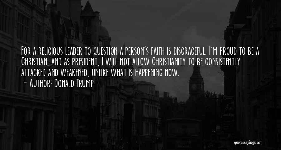Donald Trump Quotes: For A Religious Leader To Question A Person's Faith Is Disgraceful. I'm Proud To Be A Christian, And As President,