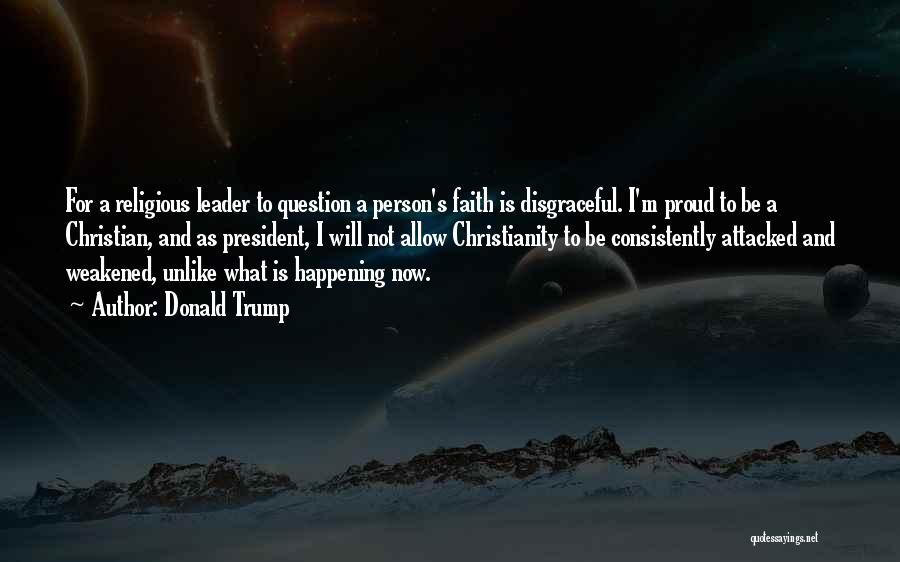 Donald Trump Quotes: For A Religious Leader To Question A Person's Faith Is Disgraceful. I'm Proud To Be A Christian, And As President,