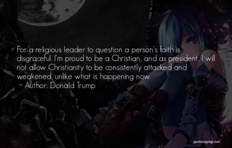 Donald Trump Quotes: For A Religious Leader To Question A Person's Faith Is Disgraceful. I'm Proud To Be A Christian, And As President,