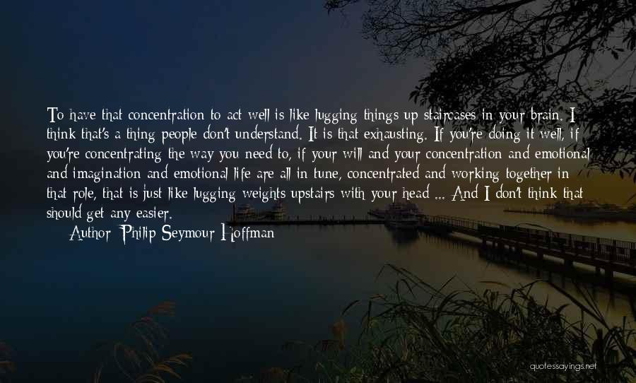 Philip Seymour Hoffman Quotes: To Have That Concentration To Act Well Is Like Lugging Things Up Staircases In Your Brain. I Think That's A