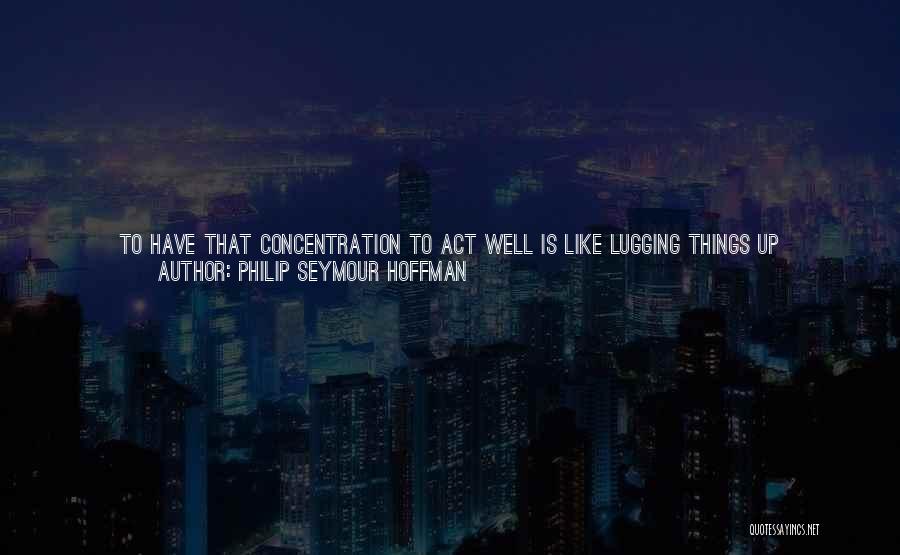 Philip Seymour Hoffman Quotes: To Have That Concentration To Act Well Is Like Lugging Things Up Staircases In Your Brain. I Think That's A