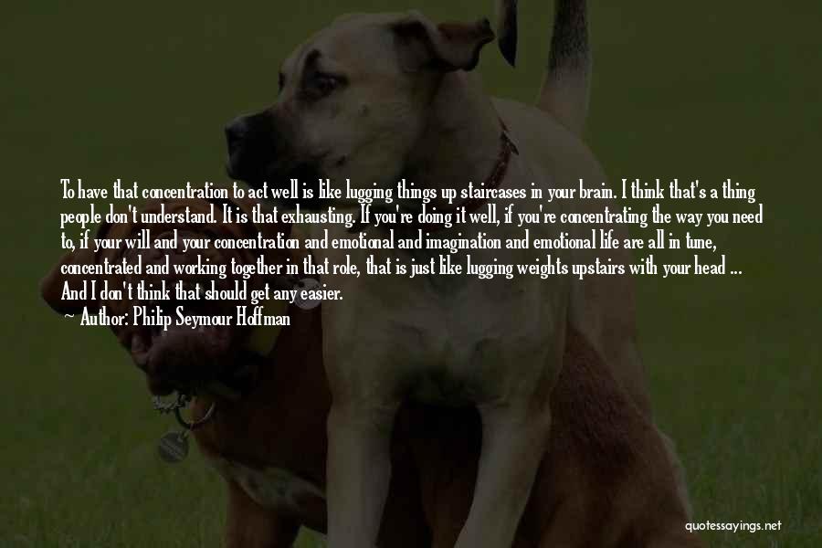 Philip Seymour Hoffman Quotes: To Have That Concentration To Act Well Is Like Lugging Things Up Staircases In Your Brain. I Think That's A