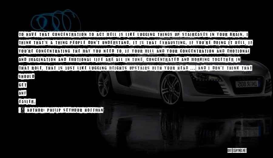 Philip Seymour Hoffman Quotes: To Have That Concentration To Act Well Is Like Lugging Things Up Staircases In Your Brain. I Think That's A