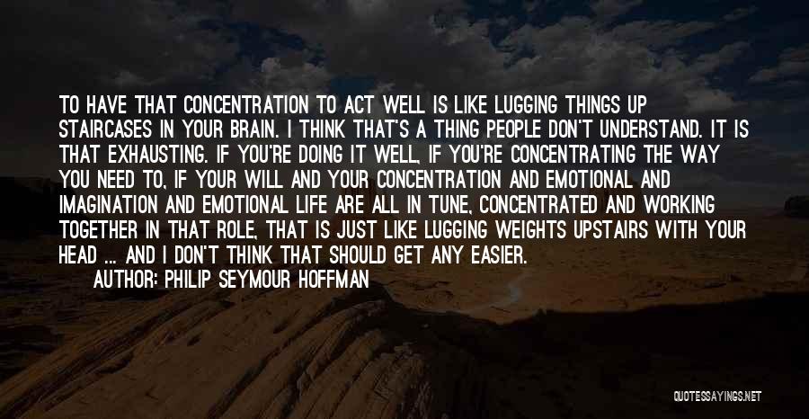 Philip Seymour Hoffman Quotes: To Have That Concentration To Act Well Is Like Lugging Things Up Staircases In Your Brain. I Think That's A