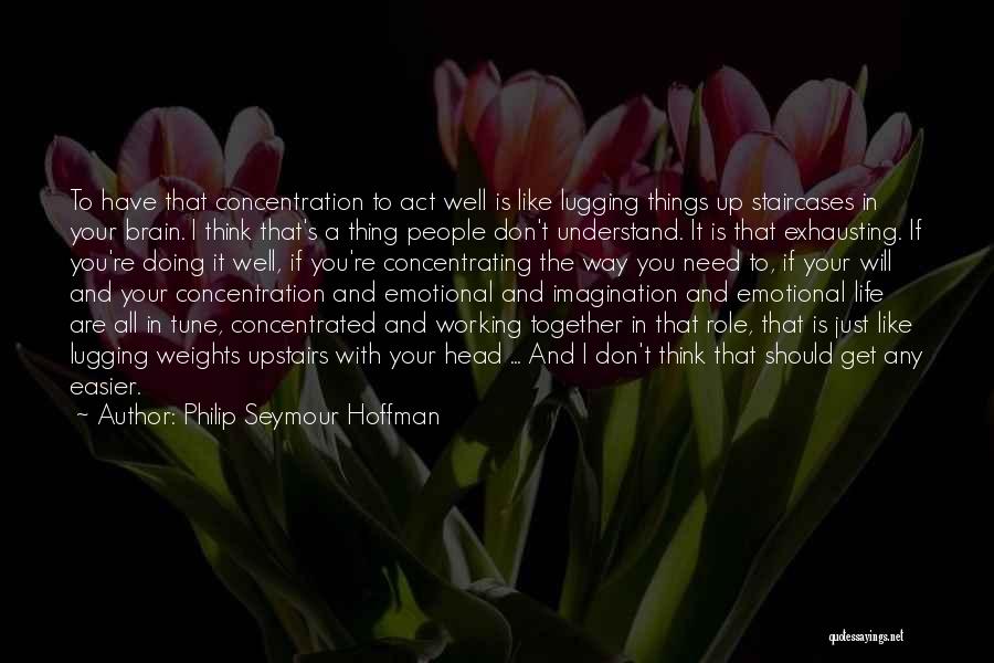 Philip Seymour Hoffman Quotes: To Have That Concentration To Act Well Is Like Lugging Things Up Staircases In Your Brain. I Think That's A