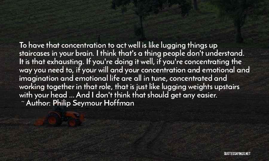 Philip Seymour Hoffman Quotes: To Have That Concentration To Act Well Is Like Lugging Things Up Staircases In Your Brain. I Think That's A