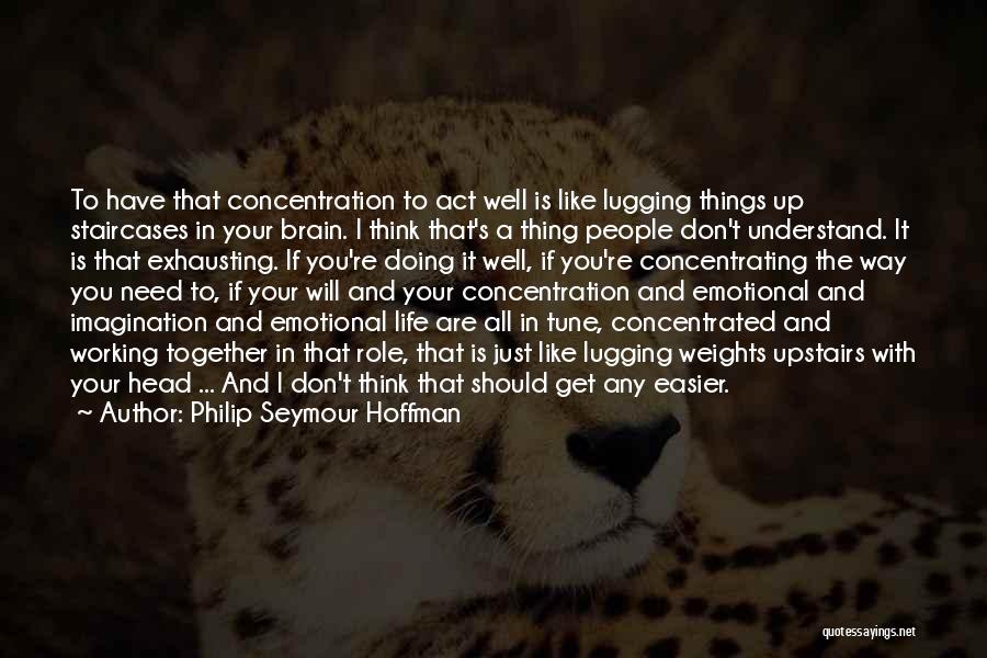 Philip Seymour Hoffman Quotes: To Have That Concentration To Act Well Is Like Lugging Things Up Staircases In Your Brain. I Think That's A