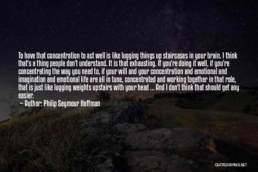 Philip Seymour Hoffman Quotes: To Have That Concentration To Act Well Is Like Lugging Things Up Staircases In Your Brain. I Think That's A