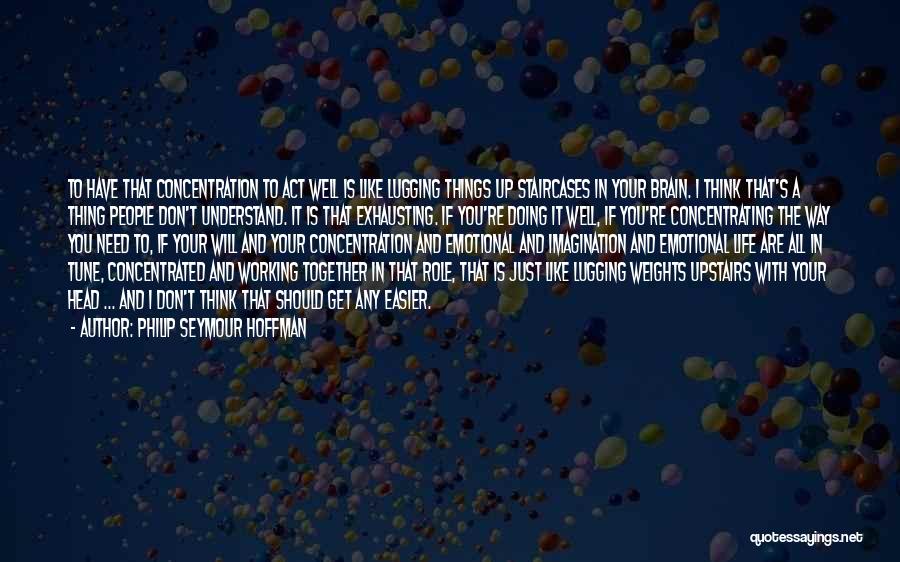 Philip Seymour Hoffman Quotes: To Have That Concentration To Act Well Is Like Lugging Things Up Staircases In Your Brain. I Think That's A