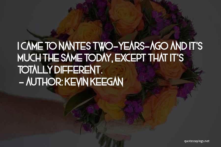 Kevin Keegan Quotes: I Came To Nantes Two-years-ago And It's Much The Same Today, Except That It's Totally Different.