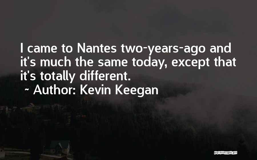 Kevin Keegan Quotes: I Came To Nantes Two-years-ago And It's Much The Same Today, Except That It's Totally Different.