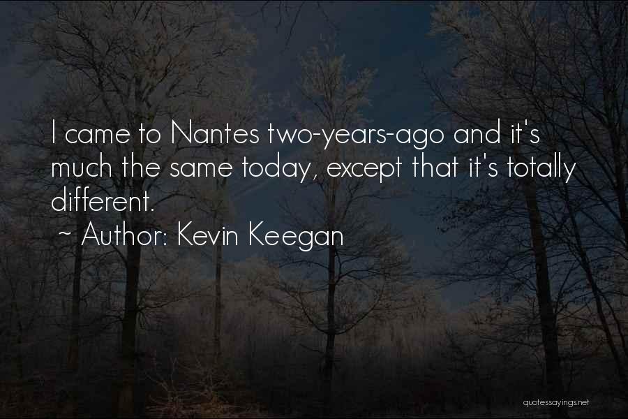 Kevin Keegan Quotes: I Came To Nantes Two-years-ago And It's Much The Same Today, Except That It's Totally Different.