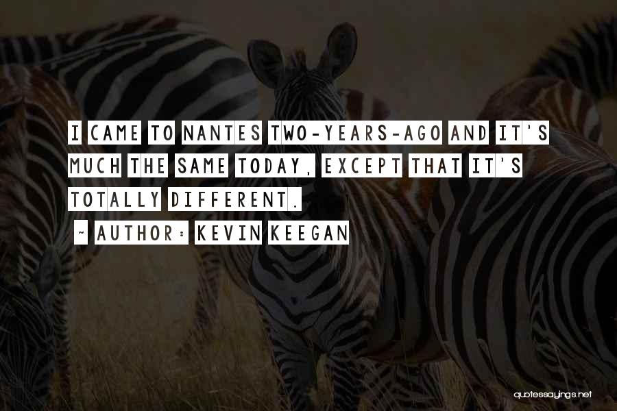 Kevin Keegan Quotes: I Came To Nantes Two-years-ago And It's Much The Same Today, Except That It's Totally Different.