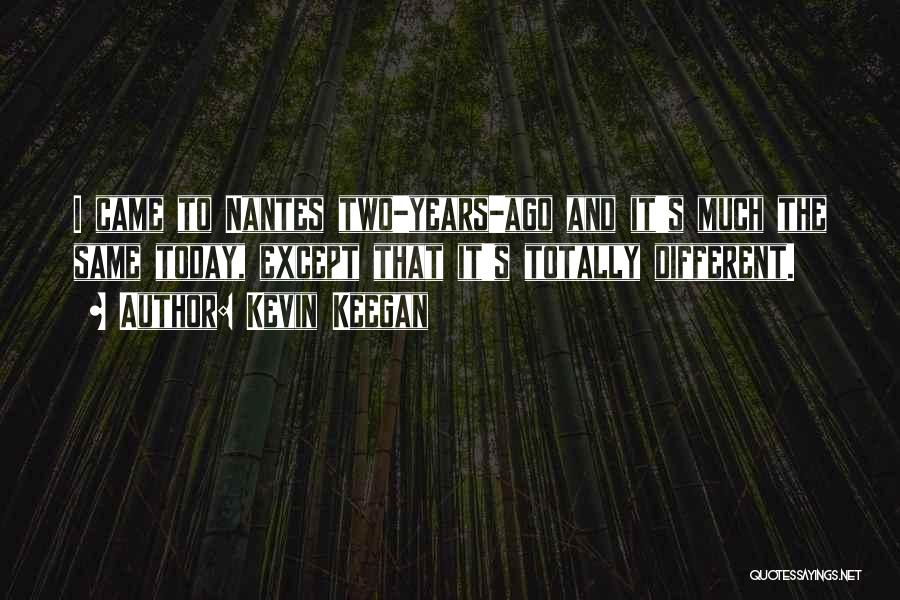 Kevin Keegan Quotes: I Came To Nantes Two-years-ago And It's Much The Same Today, Except That It's Totally Different.