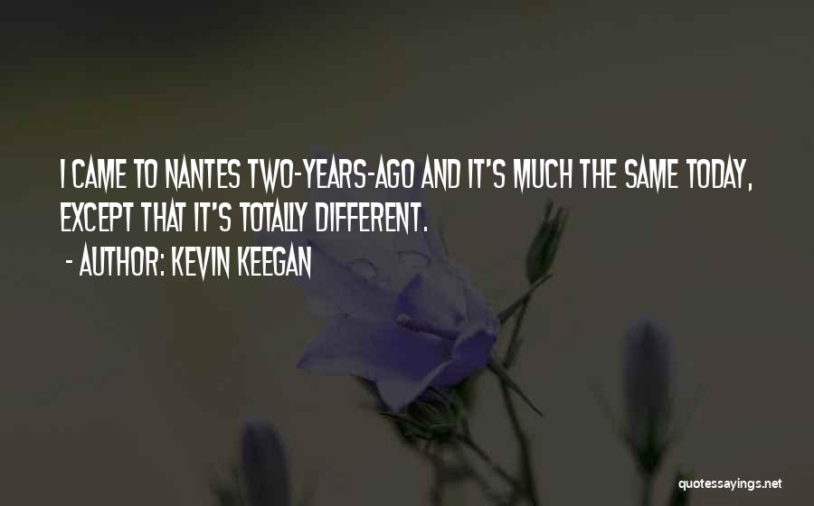 Kevin Keegan Quotes: I Came To Nantes Two-years-ago And It's Much The Same Today, Except That It's Totally Different.