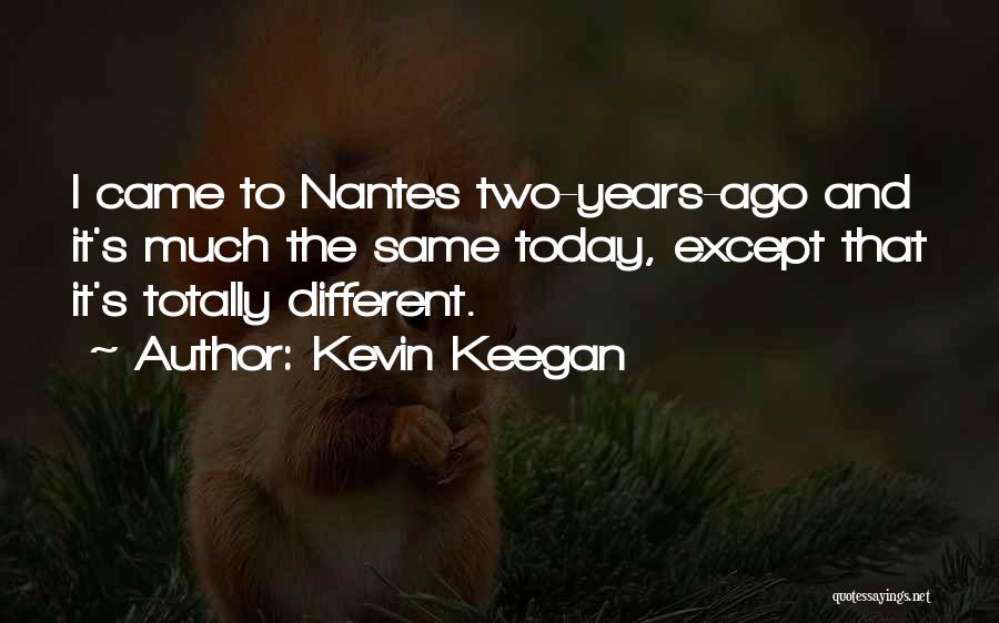 Kevin Keegan Quotes: I Came To Nantes Two-years-ago And It's Much The Same Today, Except That It's Totally Different.