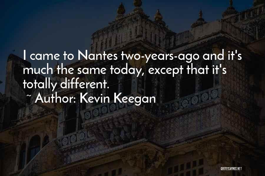 Kevin Keegan Quotes: I Came To Nantes Two-years-ago And It's Much The Same Today, Except That It's Totally Different.
