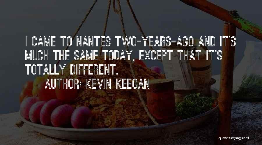 Kevin Keegan Quotes: I Came To Nantes Two-years-ago And It's Much The Same Today, Except That It's Totally Different.