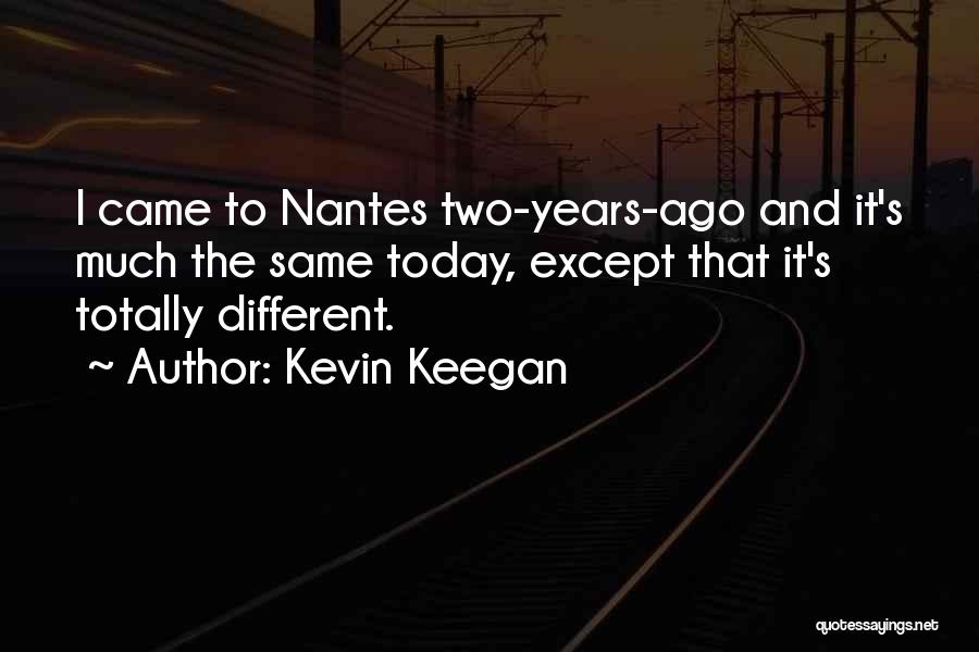 Kevin Keegan Quotes: I Came To Nantes Two-years-ago And It's Much The Same Today, Except That It's Totally Different.