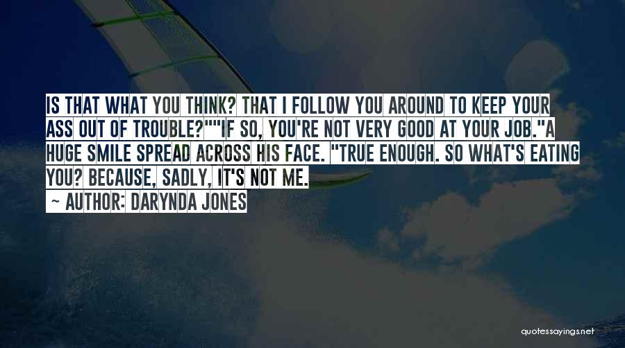 Darynda Jones Quotes: Is That What You Think? That I Follow You Around To Keep Your Ass Out Of Trouble?if So, You're Not