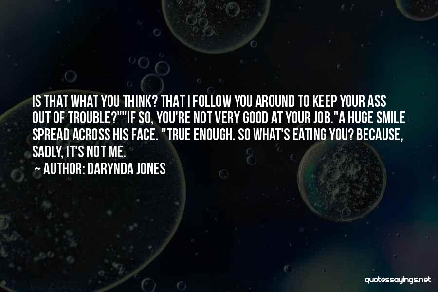 Darynda Jones Quotes: Is That What You Think? That I Follow You Around To Keep Your Ass Out Of Trouble?if So, You're Not