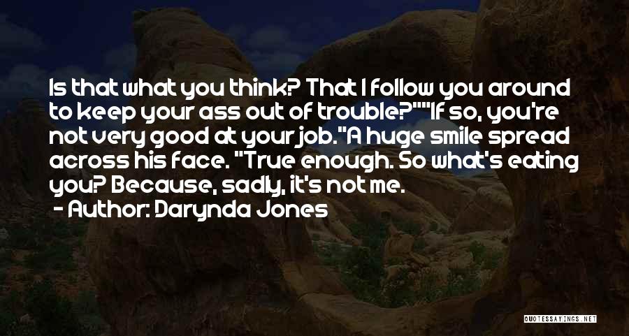 Darynda Jones Quotes: Is That What You Think? That I Follow You Around To Keep Your Ass Out Of Trouble?if So, You're Not