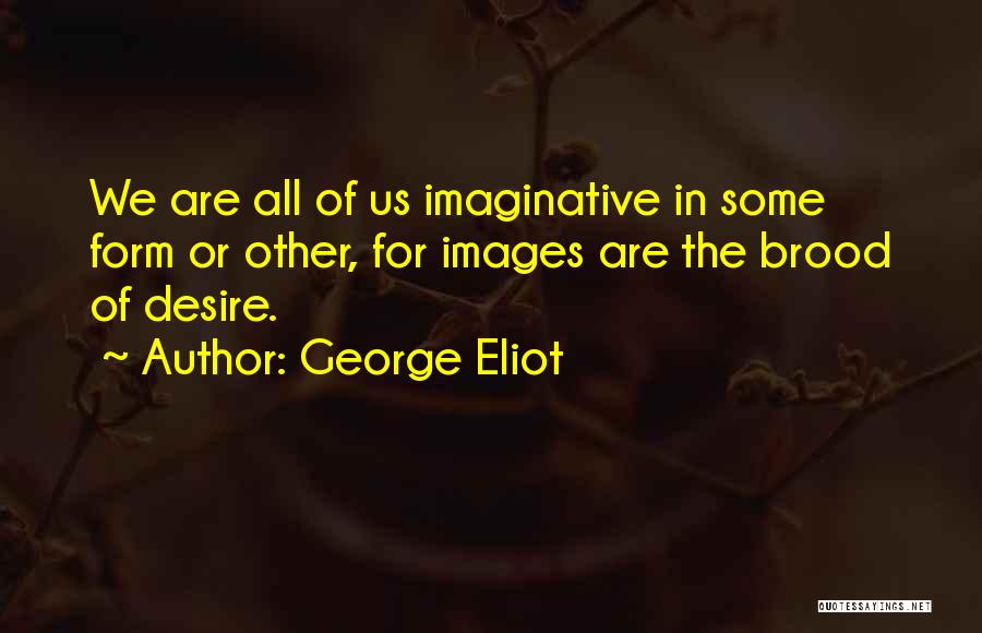 George Eliot Quotes: We Are All Of Us Imaginative In Some Form Or Other, For Images Are The Brood Of Desire.