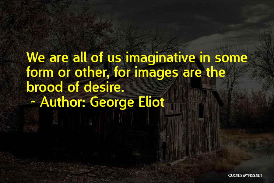 George Eliot Quotes: We Are All Of Us Imaginative In Some Form Or Other, For Images Are The Brood Of Desire.