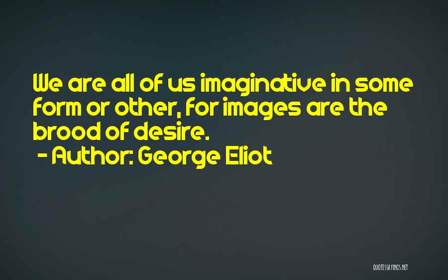 George Eliot Quotes: We Are All Of Us Imaginative In Some Form Or Other, For Images Are The Brood Of Desire.