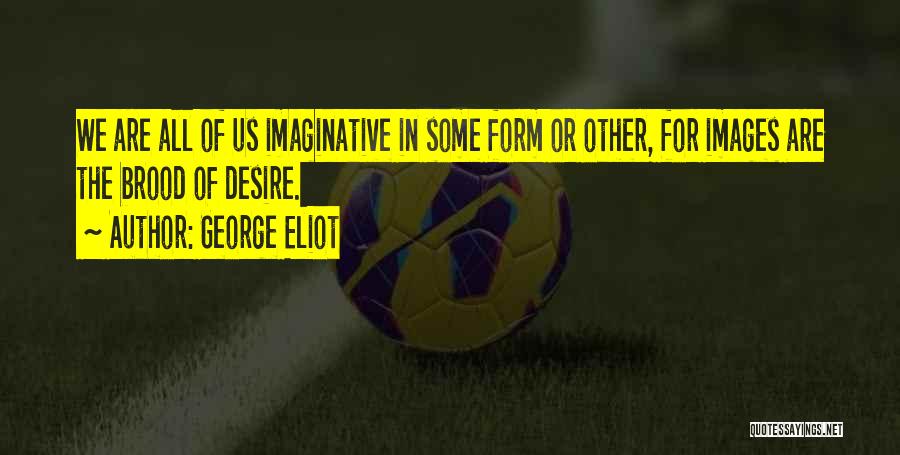 George Eliot Quotes: We Are All Of Us Imaginative In Some Form Or Other, For Images Are The Brood Of Desire.