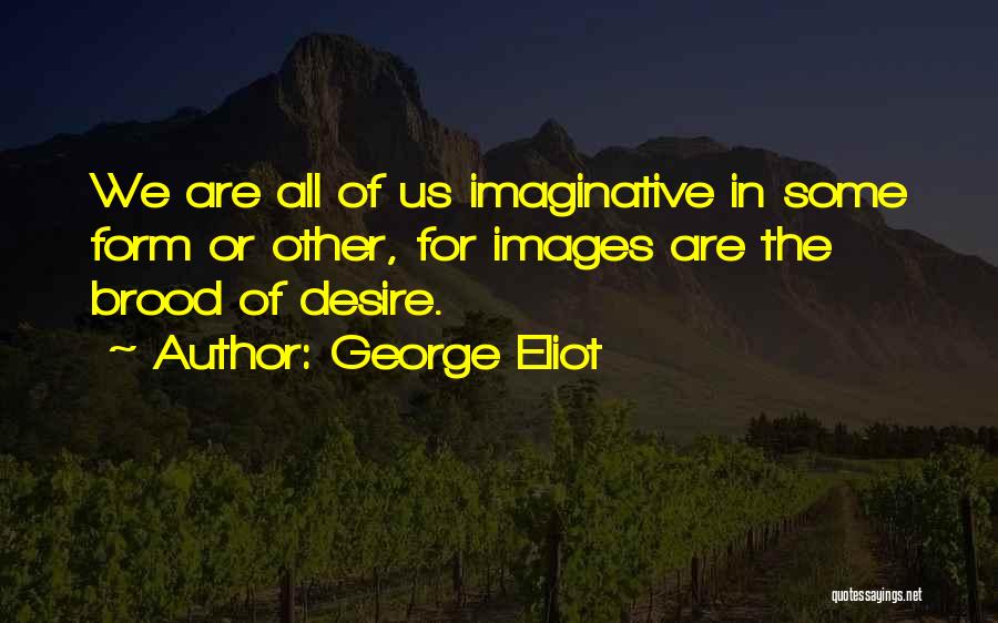 George Eliot Quotes: We Are All Of Us Imaginative In Some Form Or Other, For Images Are The Brood Of Desire.