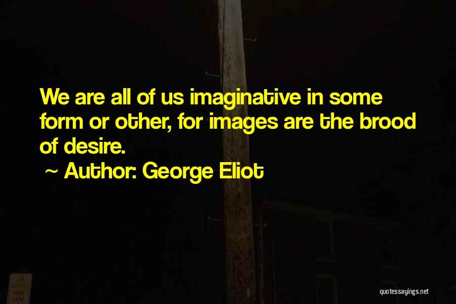 George Eliot Quotes: We Are All Of Us Imaginative In Some Form Or Other, For Images Are The Brood Of Desire.