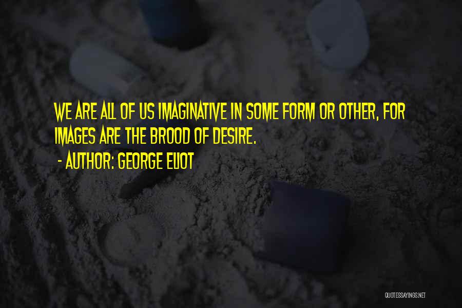 George Eliot Quotes: We Are All Of Us Imaginative In Some Form Or Other, For Images Are The Brood Of Desire.