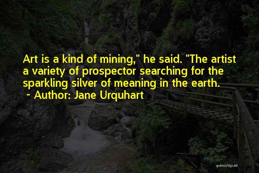 Jane Urquhart Quotes: Art Is A Kind Of Mining, He Said. The Artist A Variety Of Prospector Searching For The Sparkling Silver Of