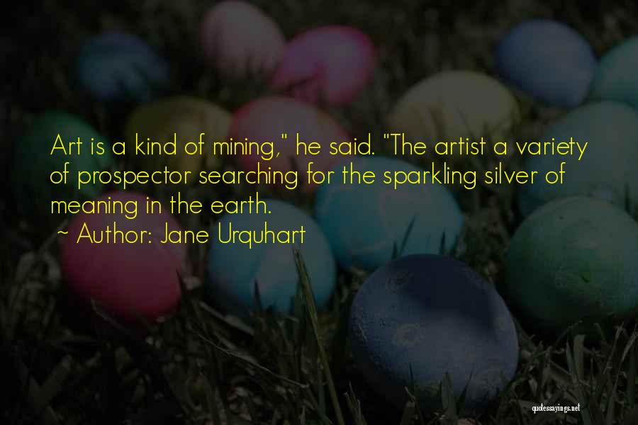 Jane Urquhart Quotes: Art Is A Kind Of Mining, He Said. The Artist A Variety Of Prospector Searching For The Sparkling Silver Of