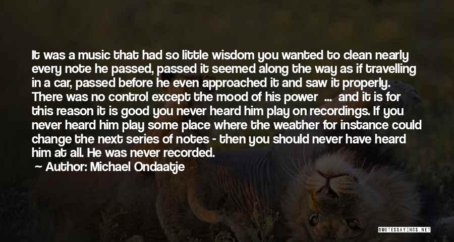 Michael Ondaatje Quotes: It Was A Music That Had So Little Wisdom You Wanted To Clean Nearly Every Note He Passed, Passed It