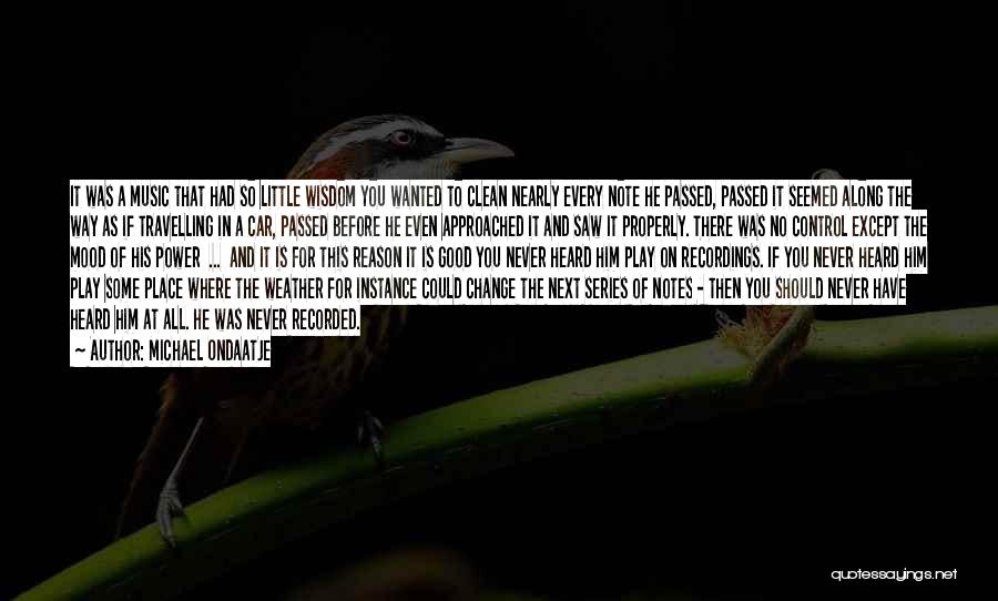 Michael Ondaatje Quotes: It Was A Music That Had So Little Wisdom You Wanted To Clean Nearly Every Note He Passed, Passed It