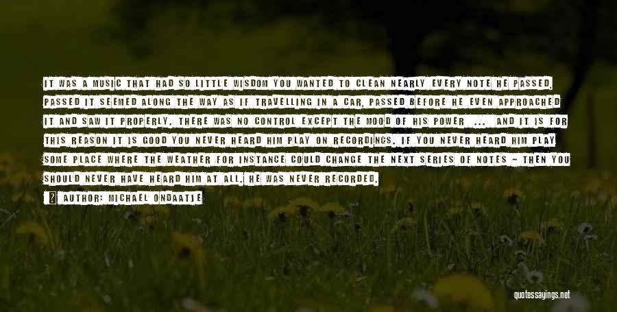 Michael Ondaatje Quotes: It Was A Music That Had So Little Wisdom You Wanted To Clean Nearly Every Note He Passed, Passed It