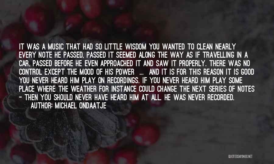 Michael Ondaatje Quotes: It Was A Music That Had So Little Wisdom You Wanted To Clean Nearly Every Note He Passed, Passed It