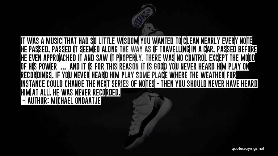 Michael Ondaatje Quotes: It Was A Music That Had So Little Wisdom You Wanted To Clean Nearly Every Note He Passed, Passed It