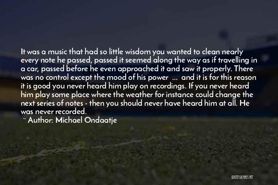 Michael Ondaatje Quotes: It Was A Music That Had So Little Wisdom You Wanted To Clean Nearly Every Note He Passed, Passed It