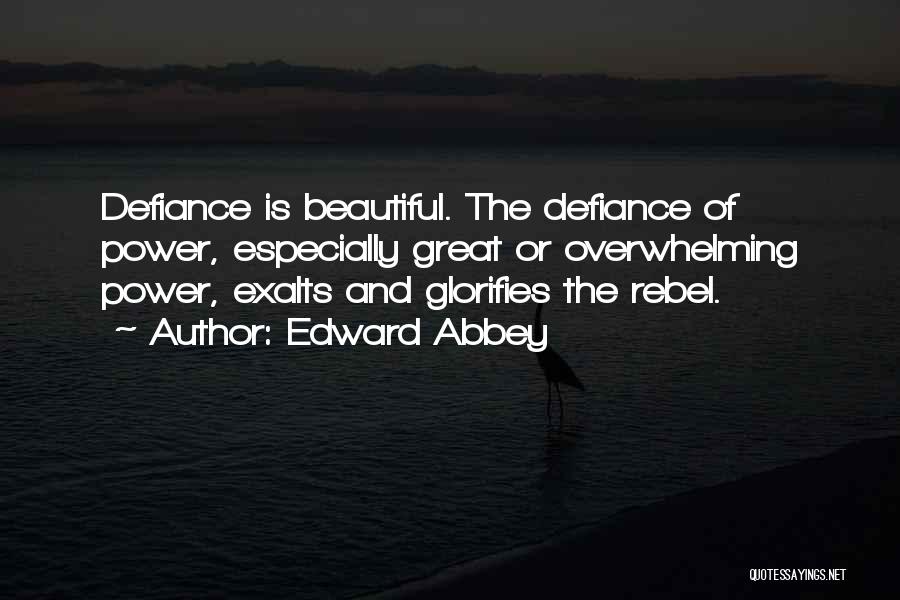 Edward Abbey Quotes: Defiance Is Beautiful. The Defiance Of Power, Especially Great Or Overwhelming Power, Exalts And Glorifies The Rebel.