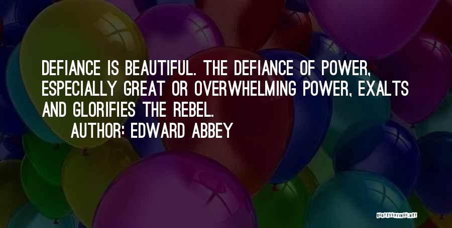 Edward Abbey Quotes: Defiance Is Beautiful. The Defiance Of Power, Especially Great Or Overwhelming Power, Exalts And Glorifies The Rebel.