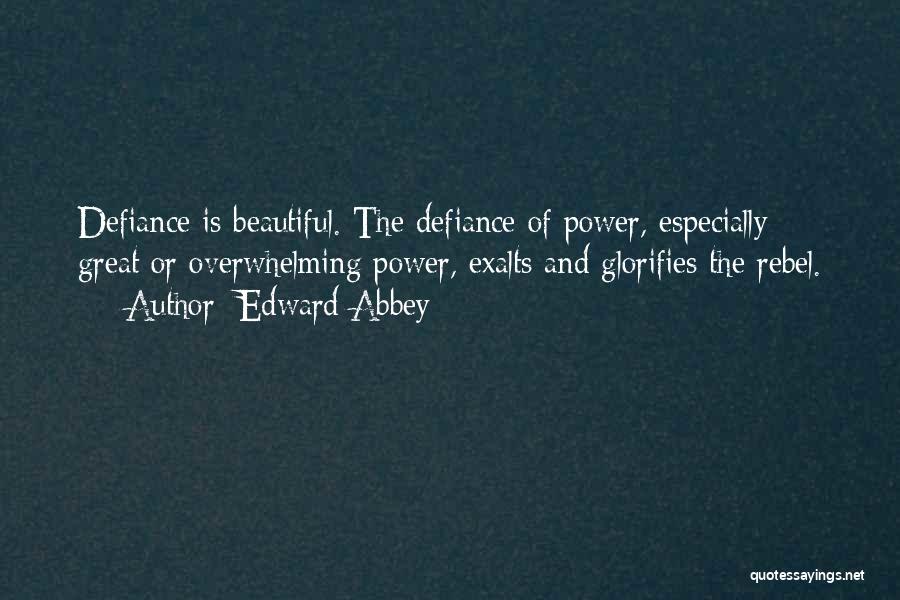 Edward Abbey Quotes: Defiance Is Beautiful. The Defiance Of Power, Especially Great Or Overwhelming Power, Exalts And Glorifies The Rebel.