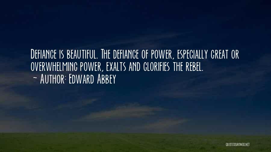 Edward Abbey Quotes: Defiance Is Beautiful. The Defiance Of Power, Especially Great Or Overwhelming Power, Exalts And Glorifies The Rebel.